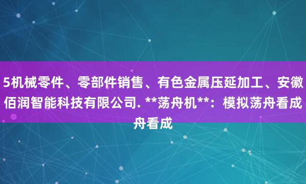 5机械零件、零部件销售、有色金属压延加工、安徽佰润智能科技有限公司. **荡舟机**:模拟荡舟看成