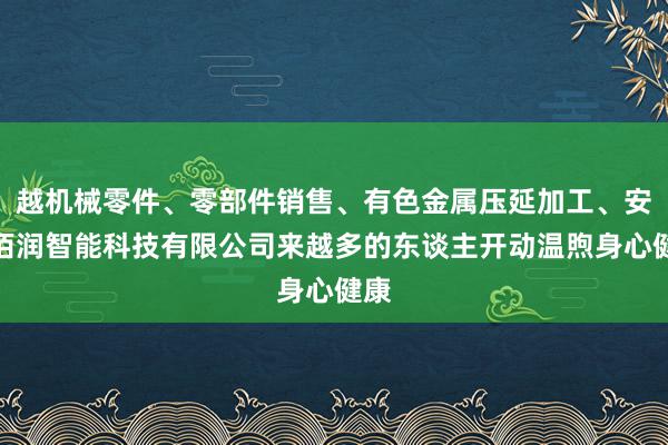 越机械零件、零部件销售、有色金属压延加工、安徽佰润智能科技有限公司来越多的东谈主开动温煦身心健康