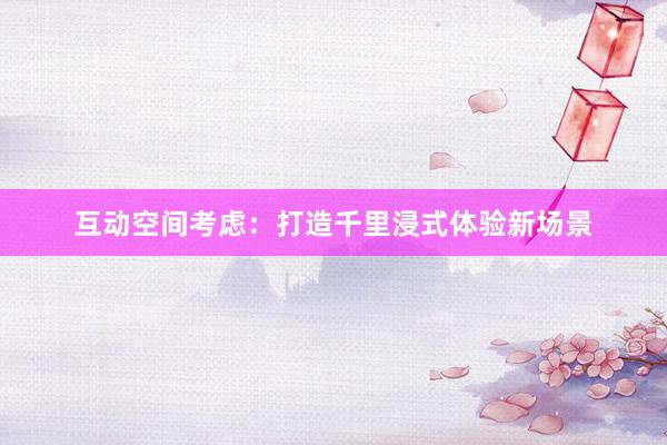 互动空间考虑：打造千里浸式体验新场景