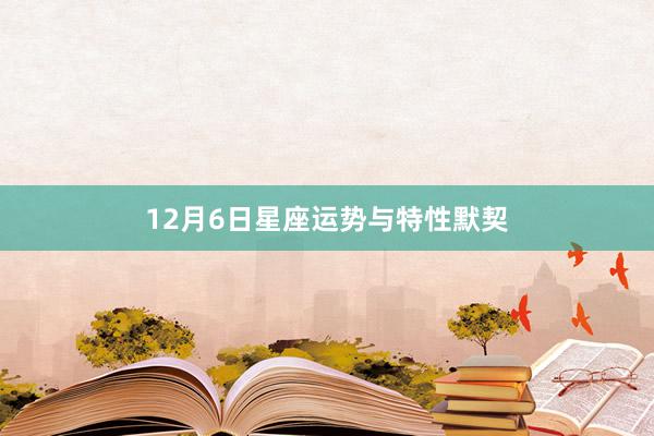 12月6日星座运势与特性默契