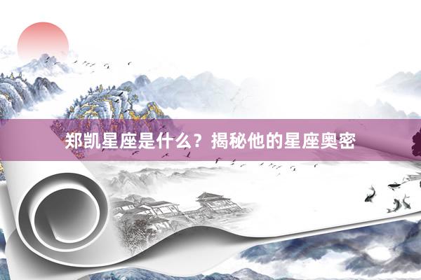 郑凯星座是什么？揭秘他的星座奥密
