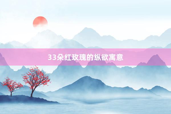 33朵红玫瑰的纵欲寓意