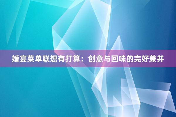 婚宴菜单联想有打算：创意与回味的完好兼并
