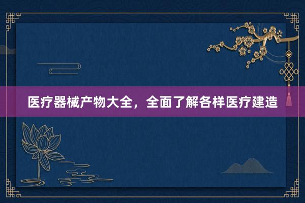 医疗器械产物大全，全面了解各样医疗建造