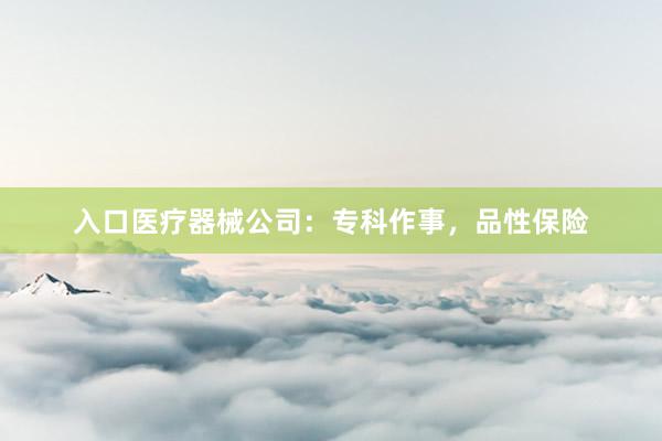 入口医疗器械公司：专科作事，品性保险